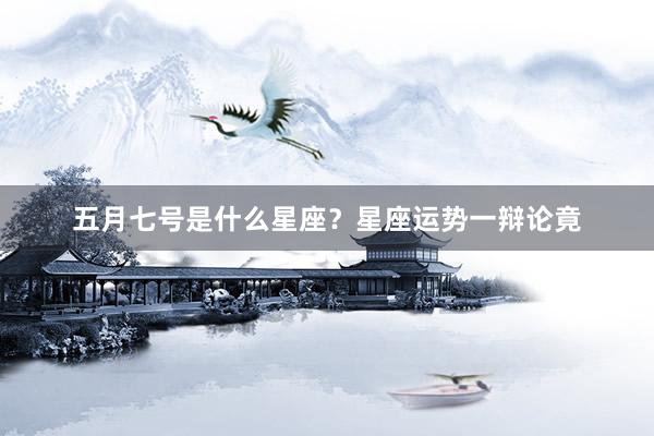 五月七号是什么星座？星座运势一辩论竟