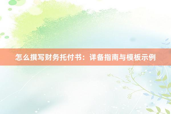 怎么撰写财务托付书：详备指南与模板示例