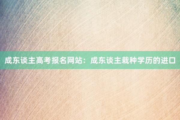 成东谈主高考报名网站：成东谈主栽种学历的进口