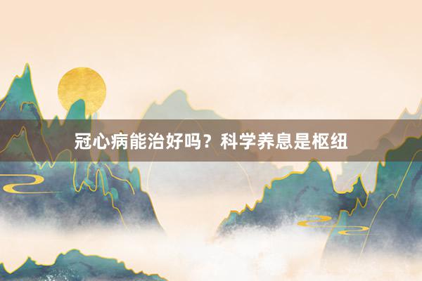 冠心病能治好吗？科学养息是枢纽